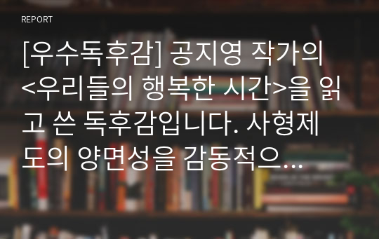 [우수독후감] 공지영 작가의 &lt;우리들의 행복한 시간&gt;을 읽고 쓴 독후감입니다. 사형제도의 양면성을 감동적으로 잘 드러낸 명작입니다. 특히 성폭행당한 경험이 있는 유정과 강간 살인 누명을 쓴 윤수와의 애절한 사랑은 가슴을 먹먹하게 할 것입니다.