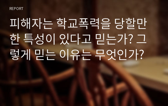 피해자는 학교폭력을 당할만한 특성이 있다고 믿는가? 그렇게 믿는 이유는 무엇인가?