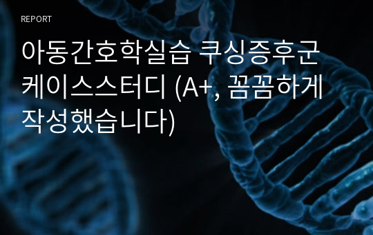 아동간호학실습 쿠싱증후군 케이스스터디 (A+, 꼼꼼하게 작성했습니다)