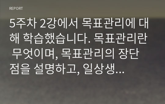 5주차 2강에서 목표관리에 대해 학습했습니다. 목표관리란 무엇이며, 목표관리의 장단점을 설명하고, 일상생활에서 이를 어떻게 응용할 수 있는지 본인의 의견을 제시하시오.