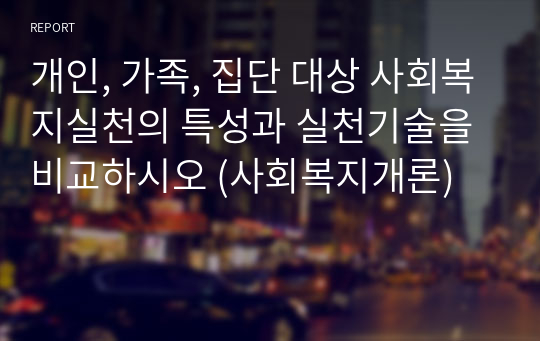 개인, 가족, 집단 대상 사회복지실천의 특성과 실천기술을 비교하시오 (사회복지개론)