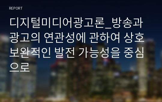 디지털미디어광고론_방송과 광고의 연관성에 관하여 상호보완적인 발전 가능성을 중심으로