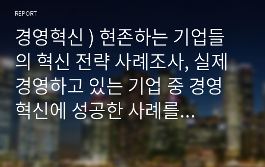 경영혁신 ) 현존하는 기업들의 혁신 전략 사례조사, 실제 경영하고 있는 기업 중 경영혁신에 성공한 사례를 통해 경영혁신을 정의하시오