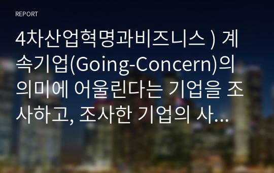 4차산업혁명과비즈니스 ) 계속기업(Going-Concern)의 의미에 어울린다는 기업을 조사하고, 조사한 기업의 사례를 가지고 배운 이론(교안)과 내용으로 설명하시오.