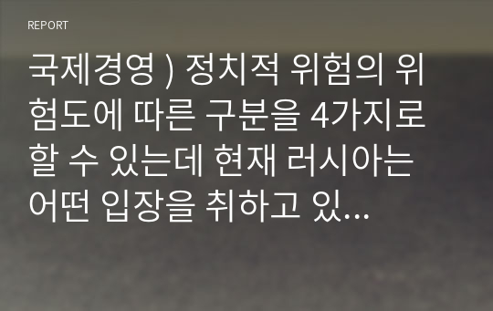 국제경영 ) 정치적 위험의 위험도에 따른 구분을 4가지로 할 수 있는데 현재 러시아는 어떤 입장을 취하고 있으며, 현재 러시아에 대해 각국과 기업은 정치적위험 관리 방안에 대해 어떻게 대처하고 있는지 쓰시오