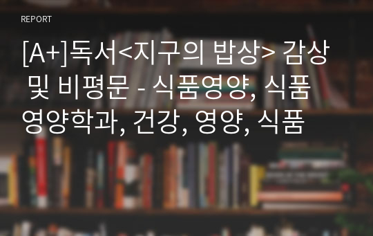 [A+]독서&lt;지구의 밥상&gt; 감상 및 비평문 - 식품영양, 식품영양학과, 건강, 영양, 식품