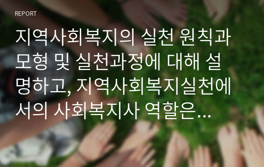 지역사회복지의 실천 원칙과 모형 및 실천과정에 대해 설명하고, 지역사회복지실천에서의 사회복지사 역할은 어떤 것인지