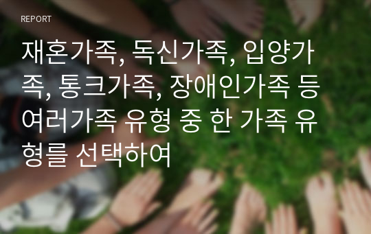 재혼가족, 독신가족, 입양가족, 통크가족, 장애인가족 등 여러가족 유형 중 한 가족 유형를 선택하여