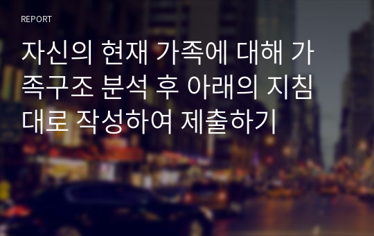 자신의 현재 가족에 대해 가족구조 분석 후 아래의 지침대로 작성하여 제출하기