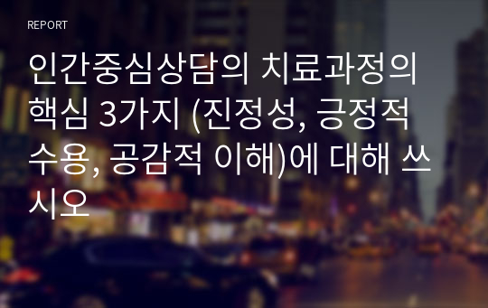 인간중심상담의 치료과정의 핵심 3가지 (진정성, 긍정적 수용, 공감적 이해)에 대해 쓰시오