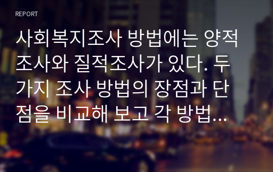 사회복지조사 방법에는 양적조사와 질적조사가 있다. 두가지 조사 방법의 장점과 단점을 비교해 보고 각 방법을 통해 조사하면 좋을 주제를 선정해보시오.