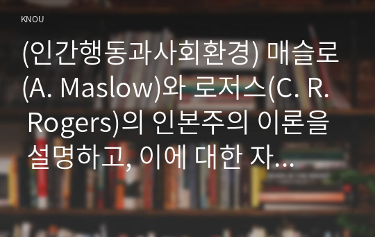 (인간행동과사회환경) 매슬로(A. Maslow)와 로저스(C. R. Rogers)의 인본주의 이론을 설명하고, 이에 대한 자신의 견해(또는 경험)를 작성하며, 사회복지영역(또는 교육영역)에 주는 시사점은 무엇인지 구체적으로 작성하세요.