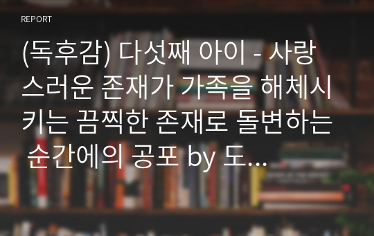 (독후감) 다섯째 아이 - 사랑스러운 존재가 가족을 해체시키는 끔찍한 존재로 돌변하는 순간에의 공포 by 도리스 레싱