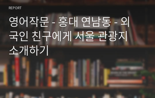 영어작문 - 홍대 연남동 - 외국인 친구에게 서울 관광지 소개하기