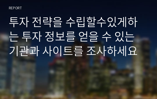 투자 전략을 수립할수있게하는 투자 정보를 얻을 수 있는 기관과 사이트를 조사하세요