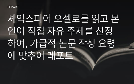 셰익스피어 오셀로를 읽고 본인이 직접 자유 주제를 선정하여, 가급적 논문 작성 요령에 맞추어 레포트