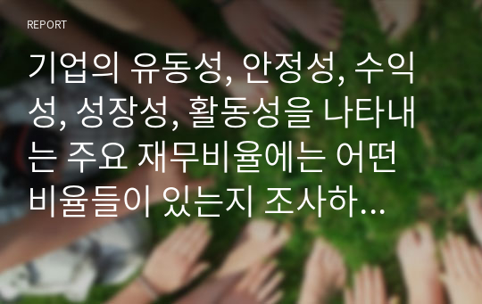 기업의 유동성, 안정성, 수익성, 성장성, 활동성을 나타내는 주요 재무비율에는 어떤 비율들이 있는지 조사하여 제출