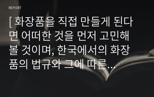 [ 화장품을 직접 만들게 된다면 어떠한 것을 먼저 고민해 볼 것이며, 한국에서의 화장품의 법규와 그에 따른 안전기준을 알아본다. 우리나라에서 화장품과 의약품의 관계에 대해서 알아보고 맞춤형 화장품에 적합한 기능성 화장품의 성분을 만들어보시오. ]