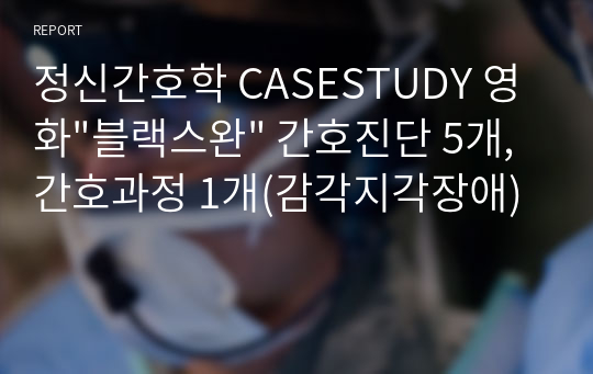 정신간호학 CASESTUDY 영화&quot;블랙스완&quot; 간호진단 5개, 간호과정 1개(감각지각장애)