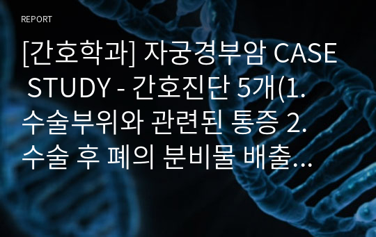 [간호학과] 자궁경부암 CASE STUDY - 간호진단 5개(1. 수술부위와 관련된 통증 2. 수술 후 폐의 분비물 배출과 관련된 고체온 3. 체액이동과 관련된 체액 불균형 4. 수술과 관련된 감염 위험성 5. 생식기관의 상실과 관련된 성 기능의 장애)