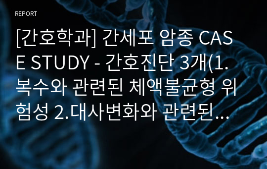 [간호학과] 간세포 암종 CASE STUDY - 간호진단 3개(1.복수와 관련된 체액불균형 위험성 2.대사변화와 관련된 피부 손상위험성 3.지식부족과 관련된 비효율적 대응)