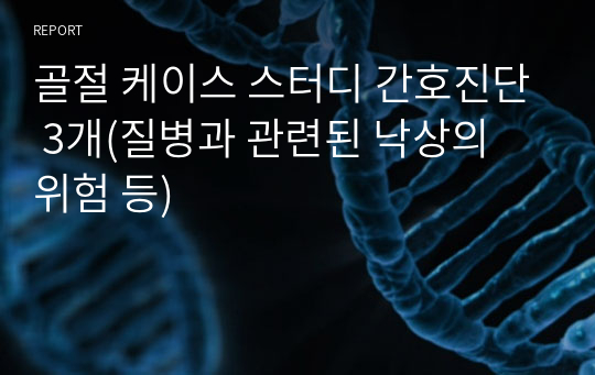 골절 케이스 스터디 간호진단 3개(질병과 관련된 낙상의 위험 등)