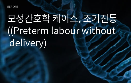 모성간호학 케이스, 조기진통((Preterm labour without delivery)