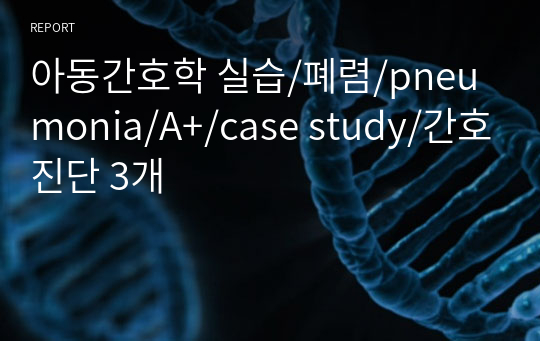 아동간호학 실습/폐렴/pneumonia/A+/case study/간호진단 3개