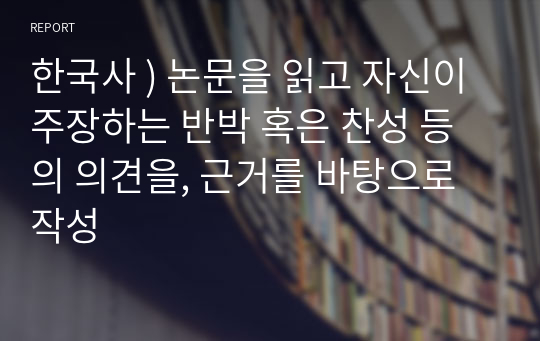 한국사 ) 논문을 읽고 자신이 주장하는 반박 혹은 찬성 등의 의견을, 근거를 바탕으로 작성