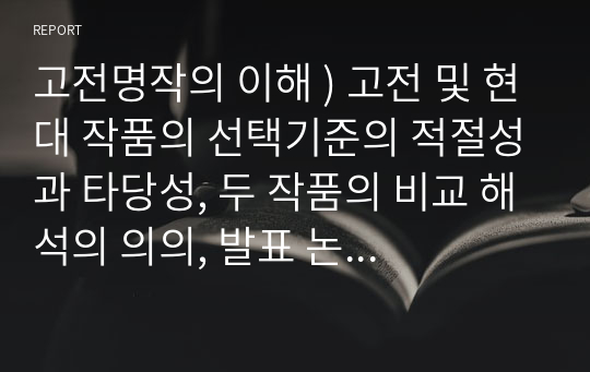 고전명작의 이해 ) 고전 및 현대 작품의 선택기준의 적절성과 타당성, 두 작품의 비교 해석의 의의, 발표 논지의 논리적 구성 및 설득력의 측면을 고전의 현대적 의의라는 관점에 입각하여 종합적으로 분석, 평가하시오.