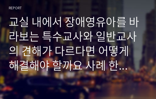 교실 내에서 장애영유아를 바라보는 특수교사와 일반교사의 견해가 다르다면 어떻게 해결해야 할까요 사례 한 가지를 설정