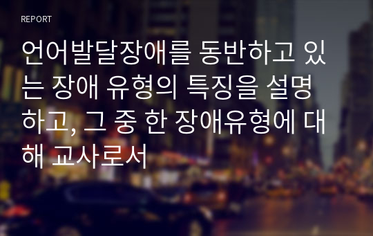 언어발달장애를 동반하고 있는 장애 유형의 특징을 설명하고, 그 중 한 장애유형에 대해 교사로서