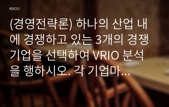 (경영전략론) 하나의 산업 내에 경쟁하고 있는 3개의 경쟁기업을 선택하여 VRIO 분석을 행하시오. 각 기업마다 적어도 5개의 강점