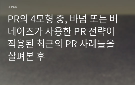 PR의 4모형 중, 바넘 또는 버네이즈가 사용한 PR 전략이 적용된 최근의 PR 사례들을 살펴본 후