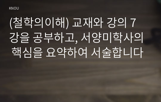 (철학의이해) 교재와 강의 7강을 공부하고, 서양미학사의 핵심을 요약하여 서술합니다