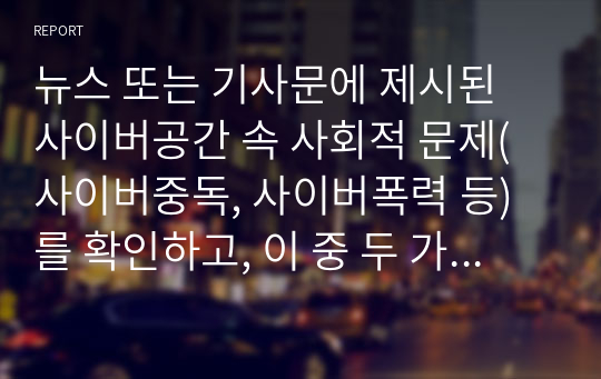 뉴스 또는 기사문에 제시된 사이버공간 속 사회적 문제(사이버중독, 사이버폭력 등)를 확인하고, 이 중 두 가지의 문제를 선정