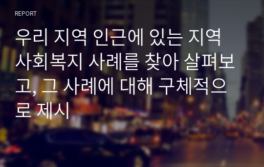 우리 지역 인근에 있는 지역사회복지 사례를 찾아 살펴보고, 그 사례에 대해 구체적으로 제시