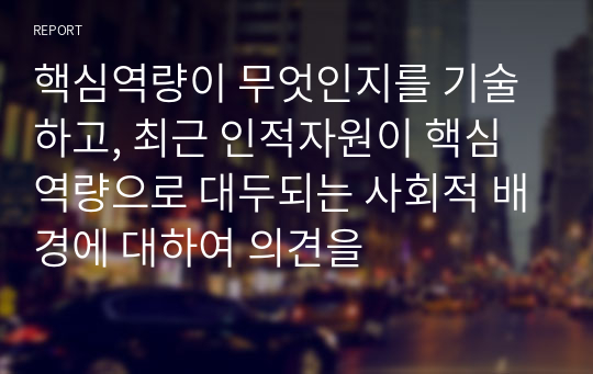 핵심역량이 무엇인지를 기술하고, 최근 인적자원이 핵심역량으로 대두되는 사회적 배경에 대하여 의견을