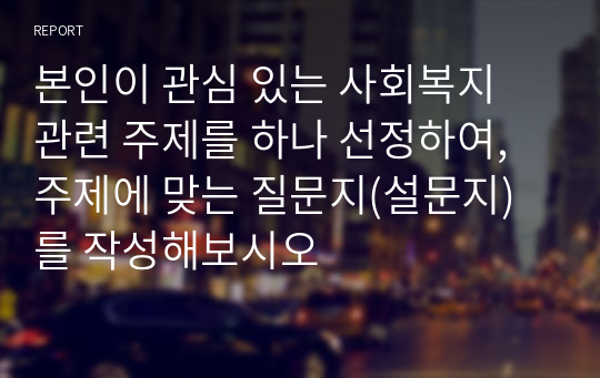 본인이 관심 있는 사회복지 관련 주제를 하나 선정하여, 주제에 맞는 질문지(설문지)를 작성해보시오