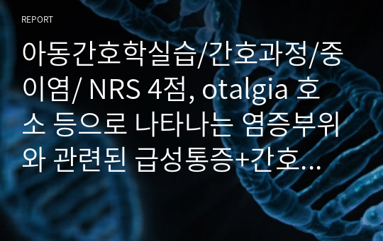 아동간호학실습/간호과정/중이염/ NRS 4점, otalgia 호소 등으로 나타나는 염증부위와 관련된 급성통증+간호진단 1개