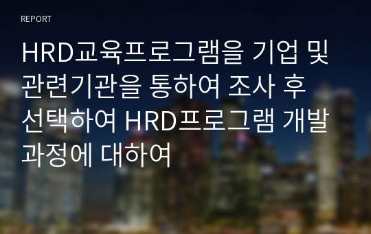 HRD교육프로그램을 기업 및 관련기관을 통하여 조사 후 선택하여 HRD프로그램 개발 과정에 대하여