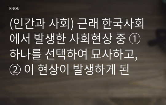 (인간과 사회) 근래 한국사회에서 발생한 사회현상 중 ① 하나를 선택하여 묘사하고, ② 이 현상이 발생하게 된