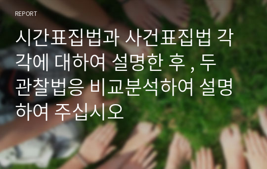 시간표집법과 사건표집법 각각에 대하여 설명한 후 , 두 관찰법응 비교분석하여 설명하여 주십시오