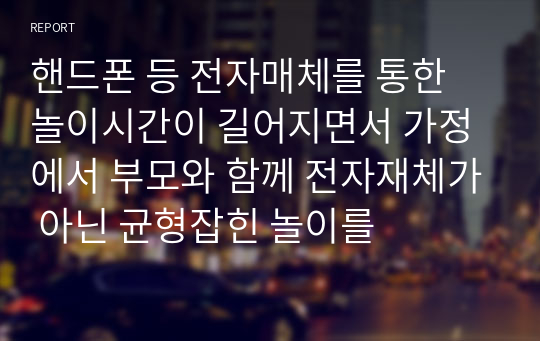 핸드폰 등 전자매체를 통한 놀이시간이 길어지면서 가정에서 부모와 함께 전자재체가 아닌 균형잡힌 놀이를