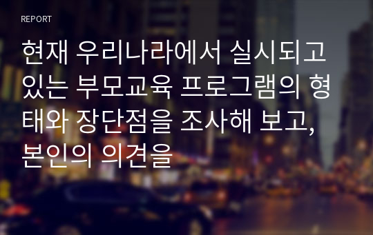 현재 우리나라에서 실시되고 있는 부모교육 프로그램의 형태와 장단점을 조사해 보고, 본인의 의견을