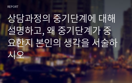 상담과정의 중기단계에 대해 설명하고, 왜 중기단계가 중요한지 본인의 생각을 서술하시오