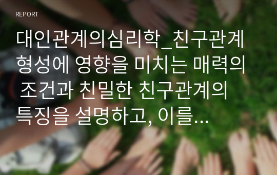 대인관계의심리학_친구관계 형성에 영향을 미치는 매력의 조건과 친밀한 친구관계의 특징을 설명하고, 이를 바탕으로 나의 친한 친구 한 두명과 왜 친해졌는지, 어떻게 친한 관계를 유지하고 있는지 7주차에서 배운 내용을 중심으로 분석해보세요.