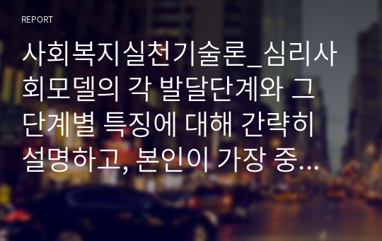 사회복지실천기술론_심리사회모델의 각 발달단계와 그 단계별 특징에 대해 간략히 설명하고, 본인이 가장 중요하다고 생각하는 단계는 무엇인지, 왜 중요하다고 생각하는지에 대해 서술하시오.