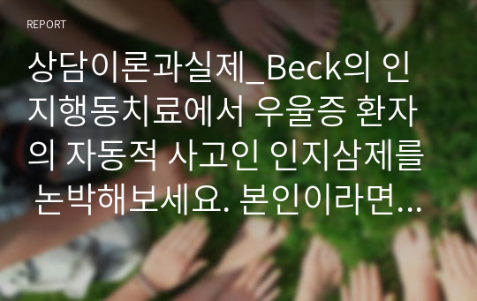 상담이론과실제_Beck의 인지행동치료에서 우울증 환자의 자동적 사고인 인지삼제를 논박해보세요. 본인이라면 이러한 상황을 어떻게 벗어날 수 있을지 생각해보시고 논증하세요.