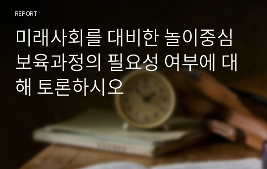 미래사회를 대비한 놀이중심 보육과정의 필요성 여부에 대해 토론하시오